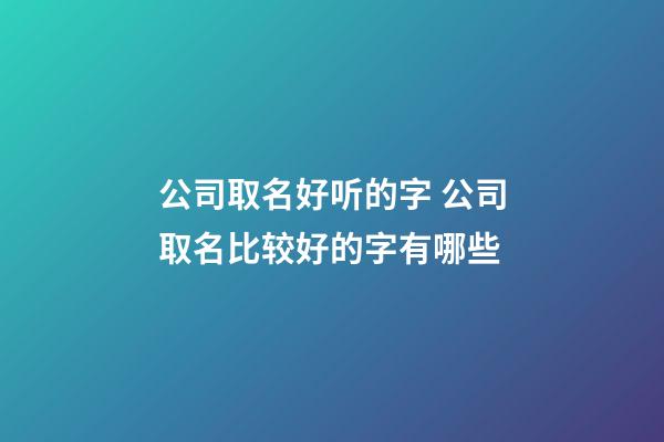 公司取名好听的字 公司取名比较好的字有哪些-第1张-公司起名-玄机派